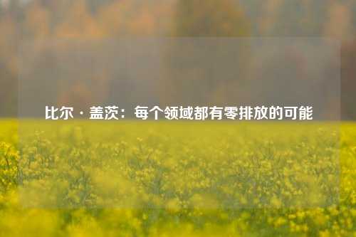 比尔·盖茨：每个领域都有零排放的可能