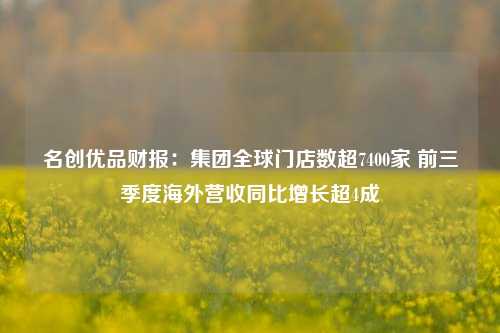 名创优品财报：集团全球门店数超7400家 前三季度海外营收同比增长超4成