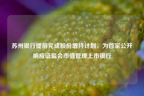 苏州银行提前完成股份增持计划，为首家公开响应证监会市值管理上市银行