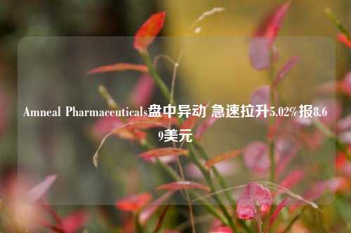 Amneal Pharmaceuticals盘中异动 急速拉升5.02%报8.69美元