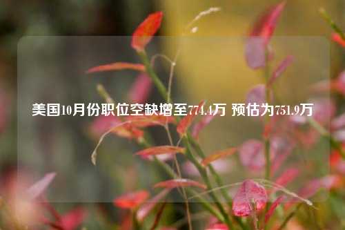 美国10月份职位空缺增至774.4万 预估为751.9万