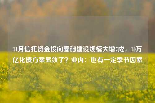 11月信托资金投向基础建设规模大增7成，10万亿化债方案显效了？业内：也有一定季节因素