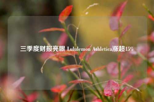 三季度财报亮眼 Lululemon Athletica涨超15%