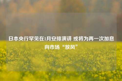 日本央行罕见在1月安排演讲 或将为再一次加息向市场“放风”