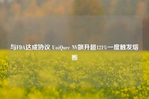 与FDA达成协议 UniQure NV飙升超121%一度触发熔断